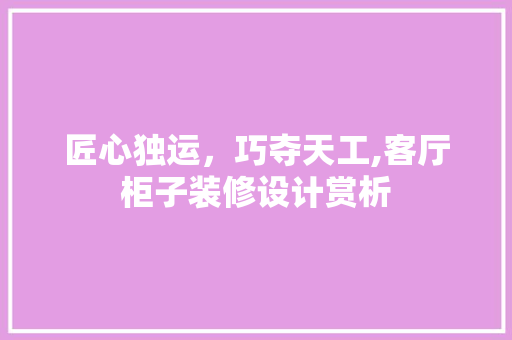 匠心独运，巧夺天工,客厅柜子装修设计赏析