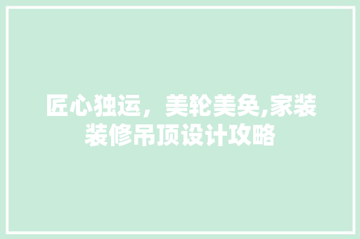 匠心独运，美轮美奂,家装装修吊顶设计攻略