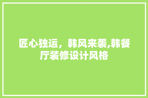 匠心独运，韩风来袭,韩餐厅装修设计风格