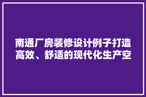 南通厂房装修设计例子打造高效、舒适的现代化生产空间