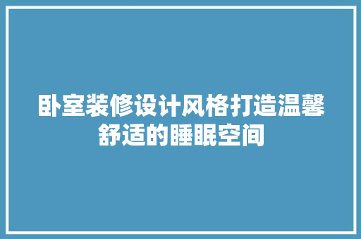 卧室装修设计风格打造温馨舒适的睡眠空间