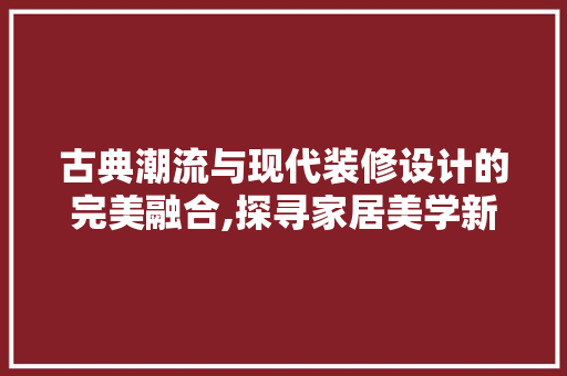 古典潮流与现代装修设计的完美融合,探寻家居美学新境界