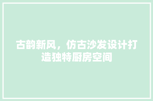 古韵新风，仿古沙发设计打造独特厨房空间