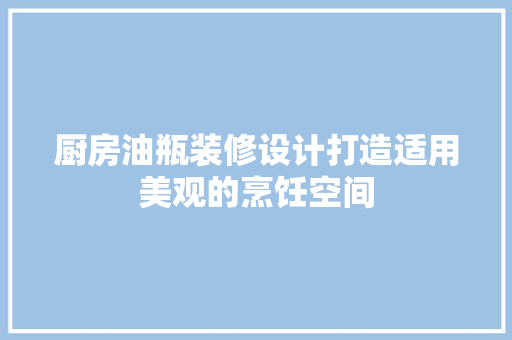 厨房油瓶装修设计打造适用美观的烹饪空间