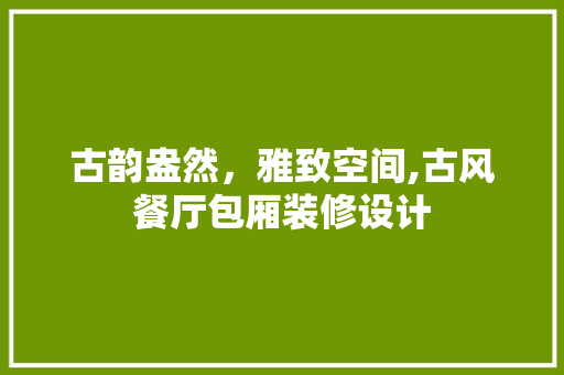 古韵盎然，雅致空间,古风餐厅包厢装修设计