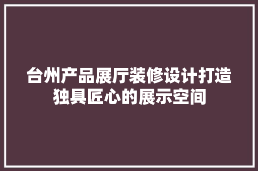 台州产品展厅装修设计打造独具匠心的展示空间