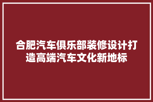 合肥汽车俱乐部装修设计打造高端汽车文化新地标