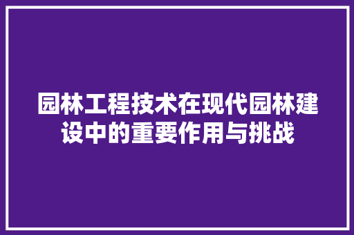 园林工程技术在现代园林建设中的重要作用与挑战