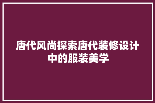 唐代风尚探索唐代装修设计中的服装美学