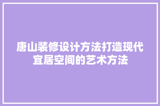 唐山装修设计方法打造现代宜居空间的艺术方法