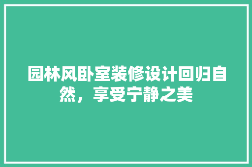 园林风卧室装修设计回归自然，享受宁静之美