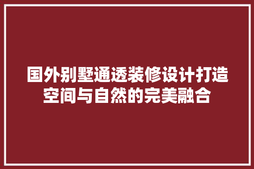 国外别墅通透装修设计打造空间与自然的完美融合