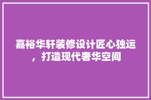 嘉裕华轩装修设计匠心独运，打造现代奢华空间