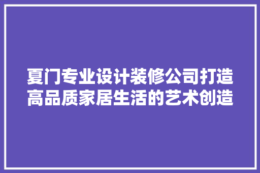 夏门专业设计装修公司打造高品质家居生活的艺术创造者