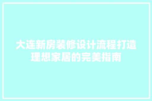 大连新房装修设计流程打造理想家居的完美指南