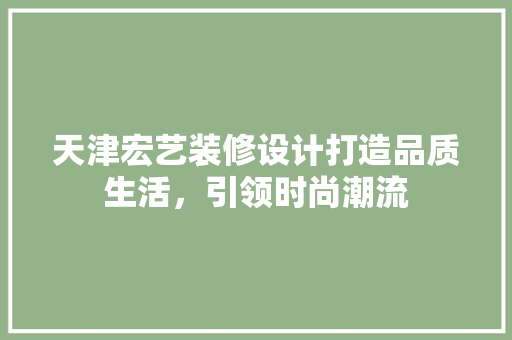 天津宏艺装修设计打造品质生活，引领时尚潮流