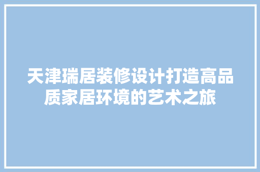 天津瑞居装修设计打造高品质家居环境的艺术之旅