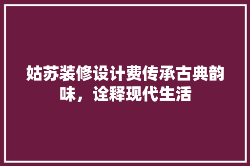 姑苏装修设计费传承古典韵味，诠释现代生活