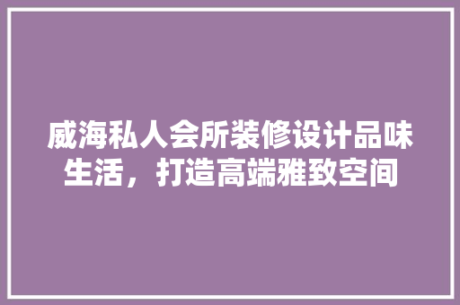 威海私人会所装修设计品味生活，打造高端雅致空间