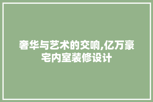奢华与艺术的交响,亿万豪宅内室装修设计