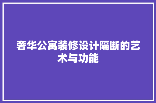 奢华公寓装修设计隔断的艺术与功能