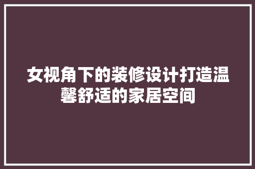 女视角下的装修设计打造温馨舒适的家居空间