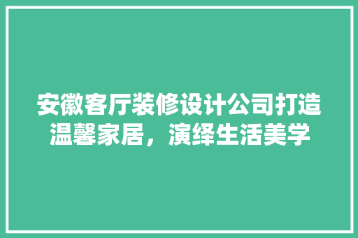 安徽客厅装修设计公司打造温馨家居，演绎生活美学