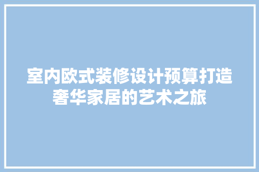 室内欧式装修设计预算打造奢华家居的艺术之旅