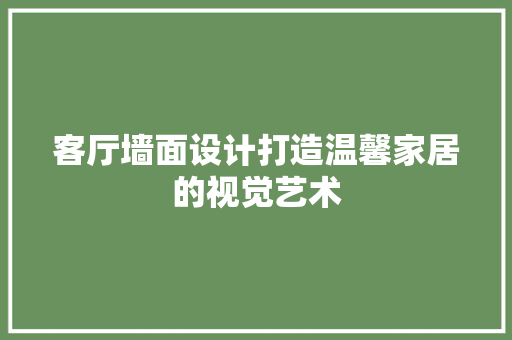 客厅墙面设计打造温馨家居的视觉艺术