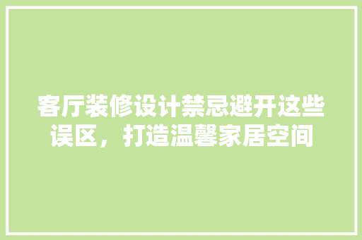 客厅装修设计禁忌避开这些误区，打造温馨家居空间