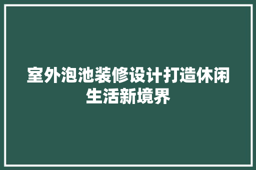 室外泡池装修设计打造休闲生活新境界