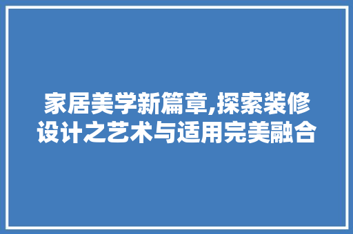家居美学新篇章,探索装修设计之艺术与适用完美融合