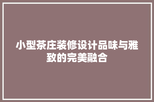 小型茶庄装修设计品味与雅致的完美融合