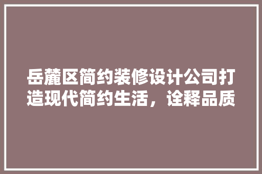 岳麓区简约装修设计公司打造现代简约生活，诠释品质家居美学