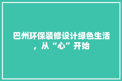 巴州环保装修设计绿色生活，从“心”开始