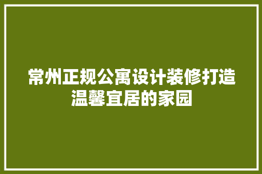 常州正规公寓设计装修打造温馨宜居的家园
