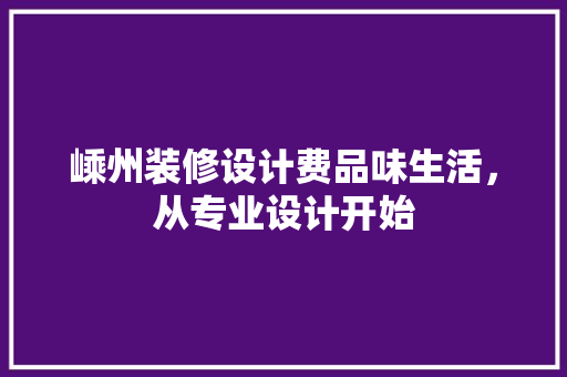 嵊州装修设计费品味生活，从专业设计开始