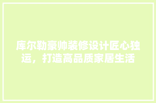 库尔勒豪帅装修设计匠心独运，打造高品质家居生活 室内设计