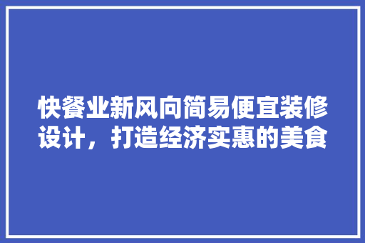 快餐业新风向简易便宜装修设计，打造经济实惠的美食天堂