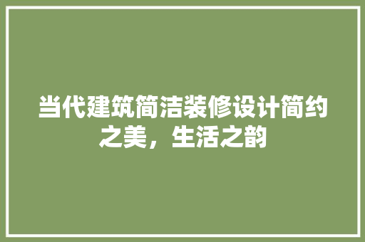当代建筑简洁装修设计简约之美，生活之韵