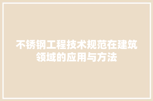 不锈钢工程技术规范在建筑领域的应用与方法 家居装修