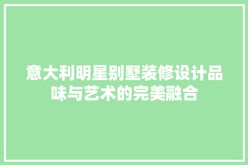 意大利明星别墅装修设计品味与艺术的完美融合
