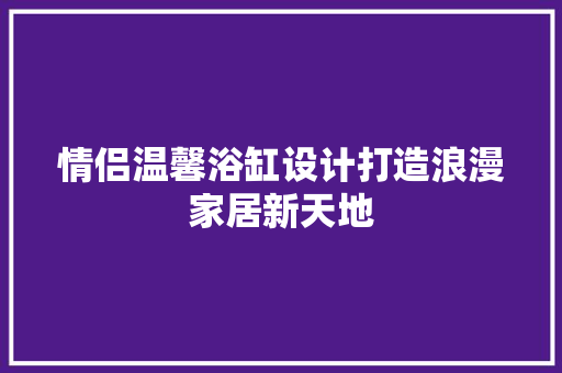 情侣温馨浴缸设计打造浪漫家居新天地