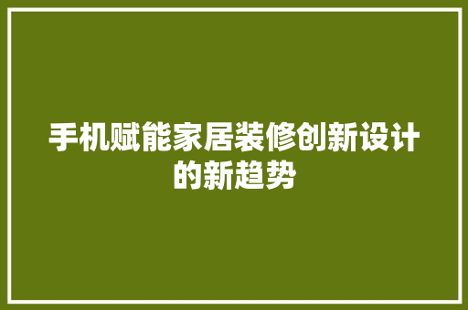 手机赋能家居装修创新设计的新趋势