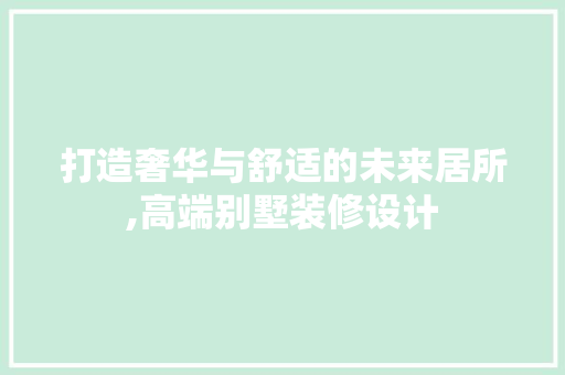 打造奢华与舒适的未来居所,高端别墅装修设计