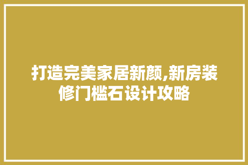 打造完美家居新颜,新房装修门槛石设计攻略