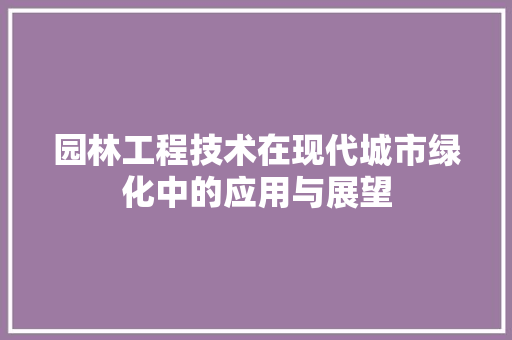 园林工程技术在现代城市绿化中的应用与展望