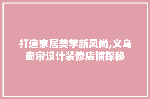 打造家居美学新风尚,义乌窗帘设计装修店铺探秘