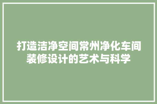 打造洁净空间常州净化车间装修设计的艺术与科学