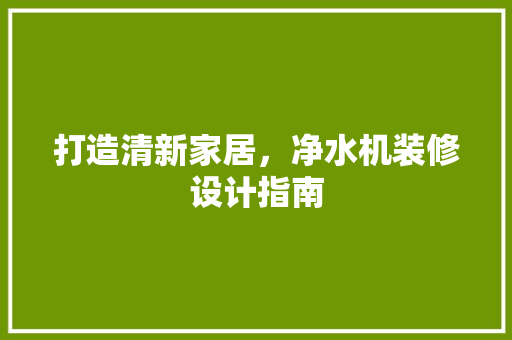 打造清新家居，净水机装修设计指南